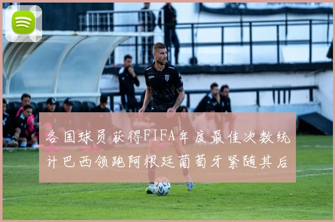各国球员获得FIFA年度最佳次数统计巴西领跑阿根廷葡萄牙紧随其后