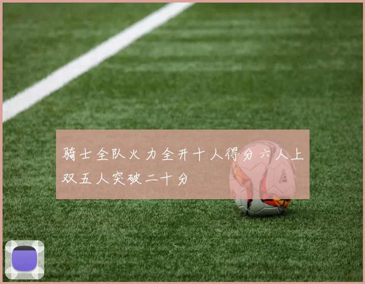 骑士全队火力全开十人得分六人上双五人突破二十分