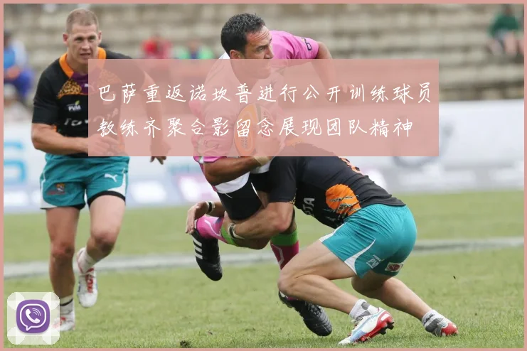 巴萨重返诺坎普进行公开训练球员教练齐聚合影留念展现团队精神