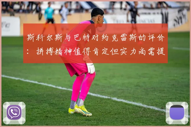斯科尔斯与巴特对约克雷斯的评价：拼搏精神值得肯定但实力尚需提升