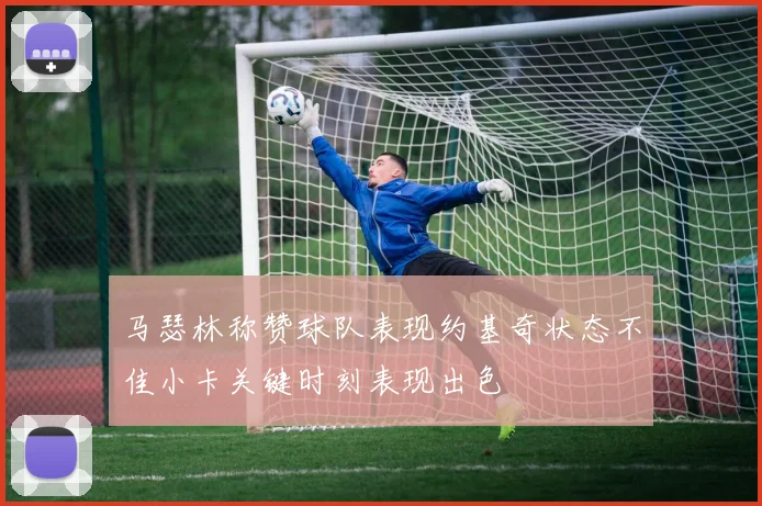 马瑟林称赞球队表现约基奇状态不佳小卡关键时刻表现出色