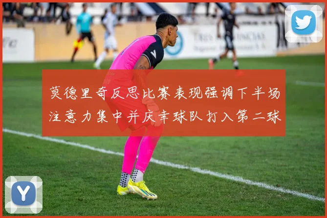 莫德里奇反思比赛表现强调下半场注意力集中并庆幸球队打入第二球