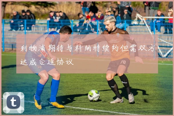 利物浦期待与科纳特续约但需双方达成合适协议