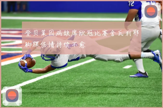 登贝莱因病缺席欧冠比赛舍瓦利耶脚踝伤情持续不愈