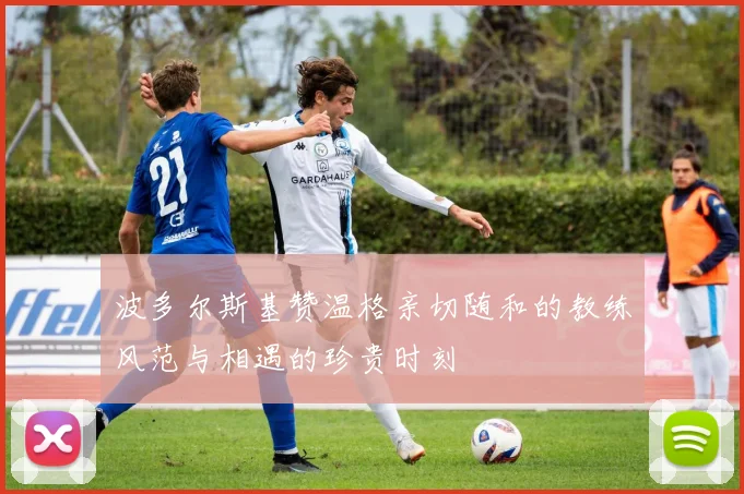波多尔斯基赞温格亲切随和的教练风范与相遇的珍贵时刻