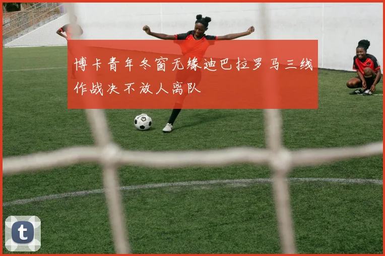 博卡青年冬窗无缘迪巴拉罗马三线作战决不放人离队