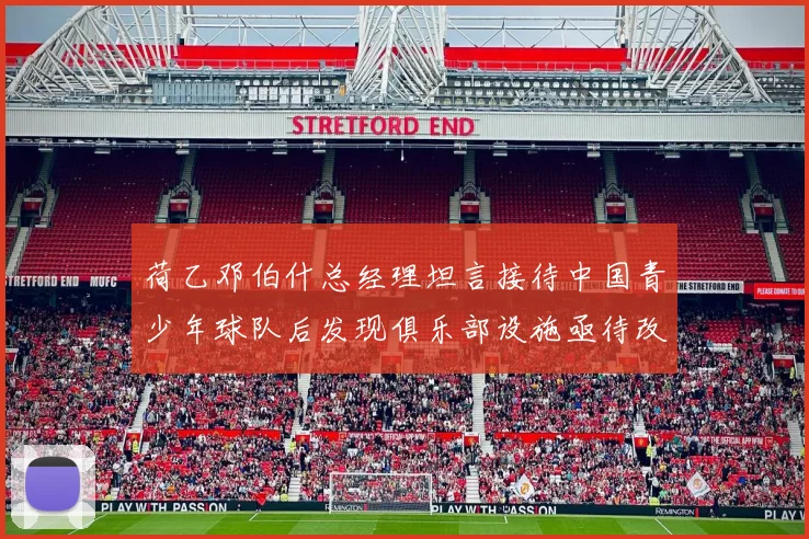 荷乙邓伯什总经理坦言接待中国青少年球队后发现俱乐部设施亟待改善