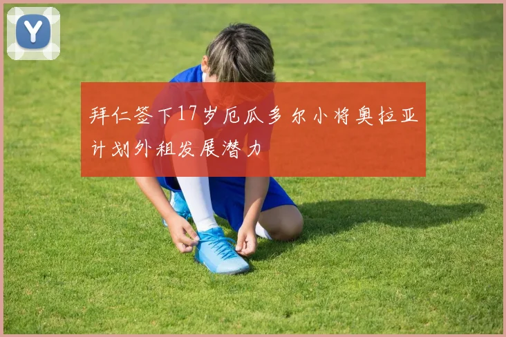 拜仁签下17岁厄瓜多尔小将奥拉亚计划外租发展潜力