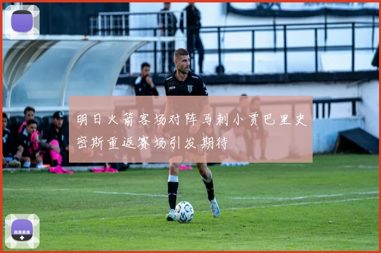 明日火箭客场对阵马刺小贾巴里史密斯重返赛场引发期待