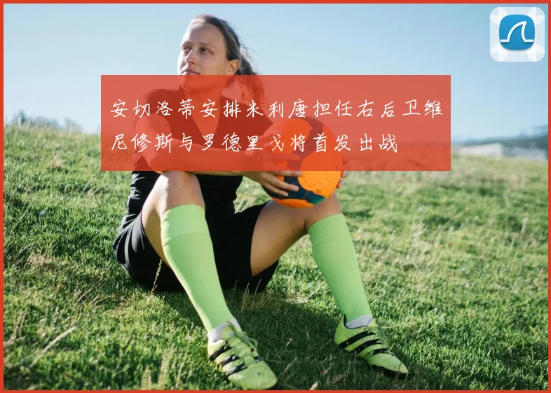 安切洛蒂安排米利唐担任右后卫维尼修斯与罗德里戈将首发出战