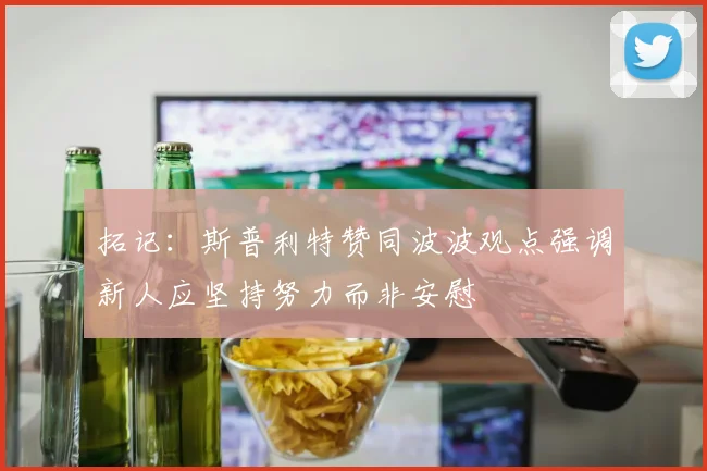 拓记：斯普利特赞同波波观点强调新人应坚持努力而非安慰