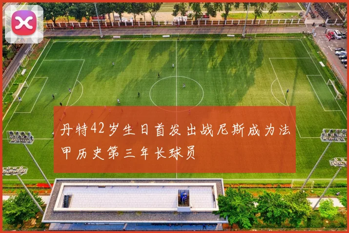 丹特42岁生日首发出战尼斯成为法甲历史第三年长球员