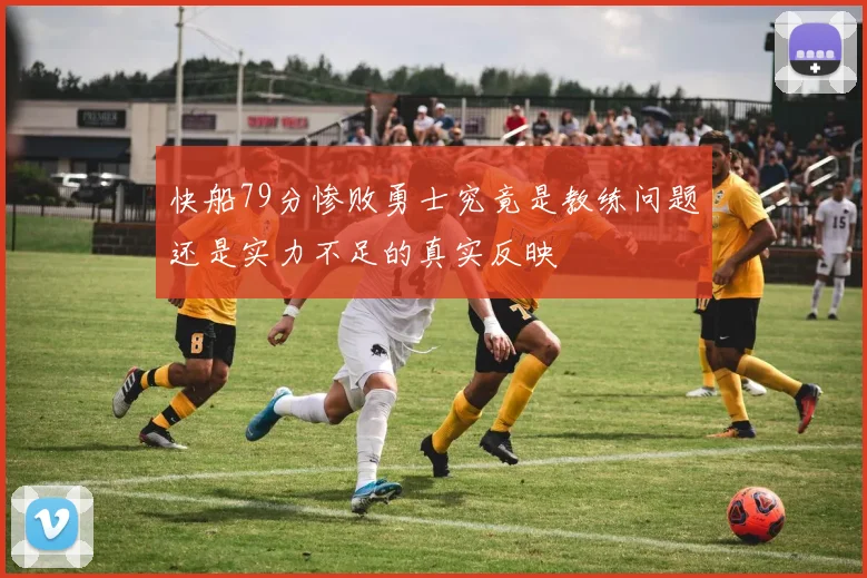 快船79分惨败勇士究竟是教练问题还是实力不足的真实反映