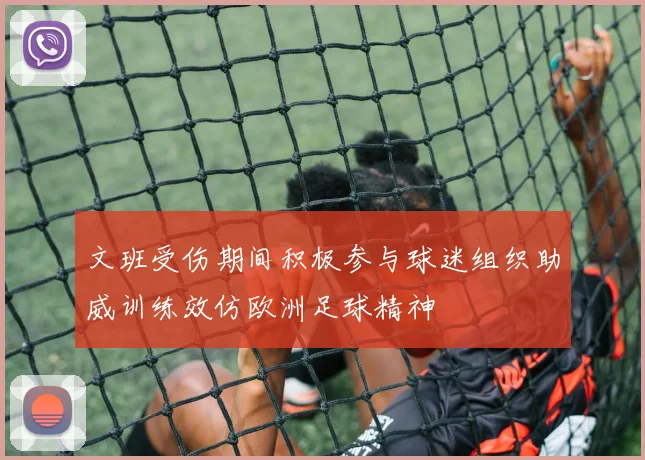 文班受伤期间积极参与球迷组织助威训练效仿欧洲足球精神