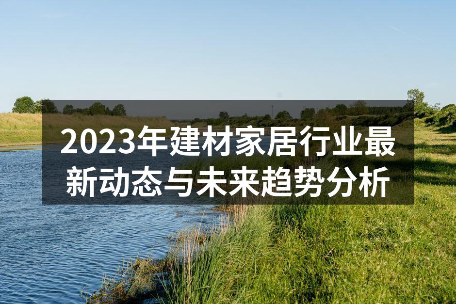 2023年建材家居行业最新动态与未来趋势分析